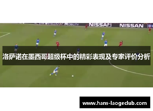 洛萨诺在墨西哥超级杯中的精彩表现及专家评价分析