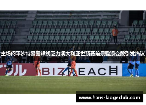 主场闷平沙特暴露锋线乏力澳大利亚世预赛前景骤添变数引发热议