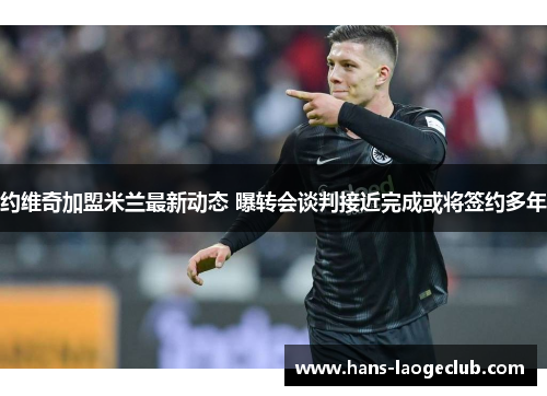 约维奇加盟米兰最新动态 曝转会谈判接近完成或将签约多年