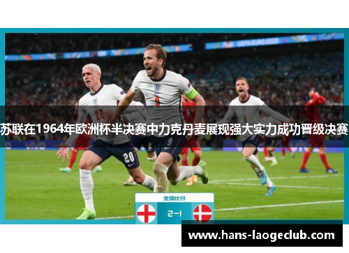 苏联在1964年欧洲杯半决赛中力克丹麦展现强大实力成功晋级决赛