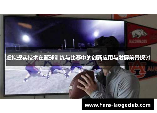 虚拟现实技术在篮球训练与比赛中的创新应用与发展前景探讨