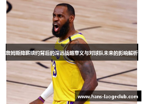 詹姆斯降薪续约背后的深远战略意义与对球队未来的影响解析
