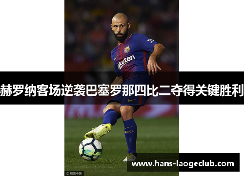 赫罗纳客场逆袭巴塞罗那四比二夺得关键胜利