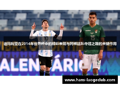 迪玛利亚在2014年世界杯中的精彩表现与阿根廷队夺冠之路的关键作用