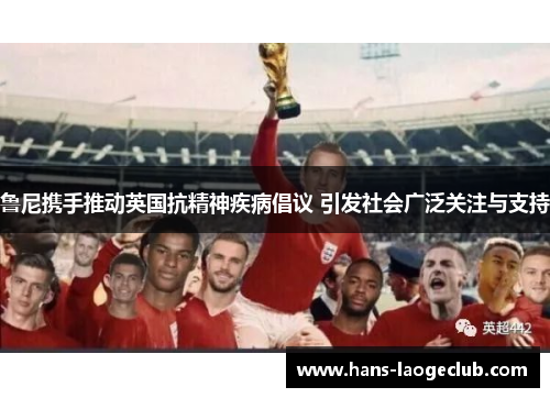 鲁尼携手推动英国抗精神疾病倡议 引发社会广泛关注与支持