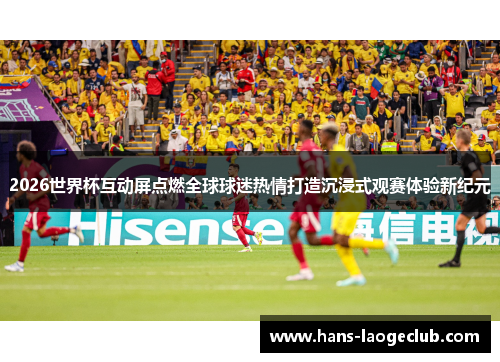 2026世界杯互动屏点燃全球球迷热情打造沉浸式观赛体验新纪元